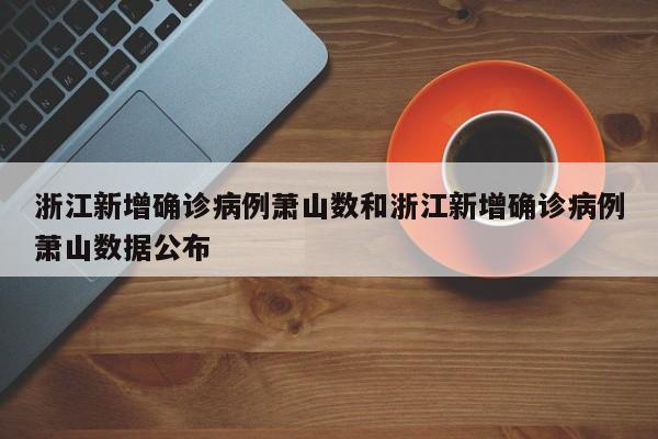 浙江新增确诊病例萧山数和浙江新增确诊病例萧山数据公布