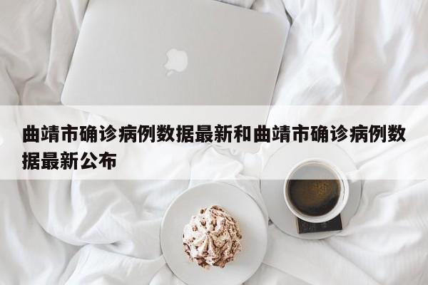 曲靖市确诊病例数据最新和曲靖市确诊病例数据最新公布