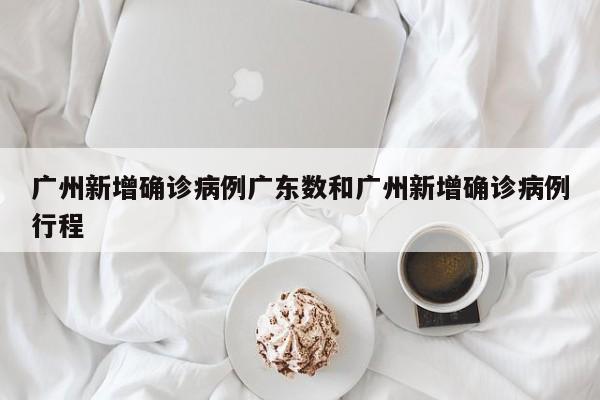 广州新增确诊病例广东数和广州新增确诊病例行程