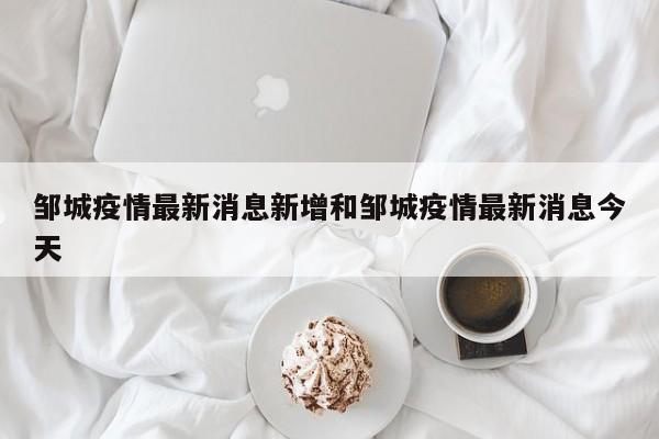 邹城疫情最新消息新增和邹城疫情最新消息今天