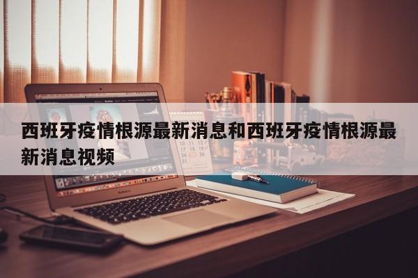 西班牙疫情根源最新消息和西班牙疫情根源最新消息视频
