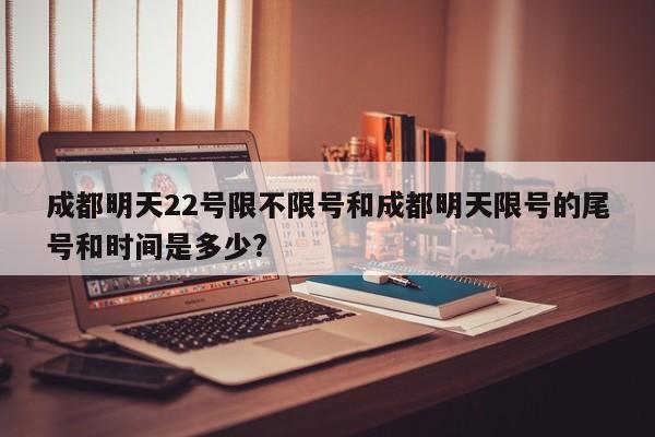 成都明天22号限不限号和成都明天限号的尾号和时间是多少?
