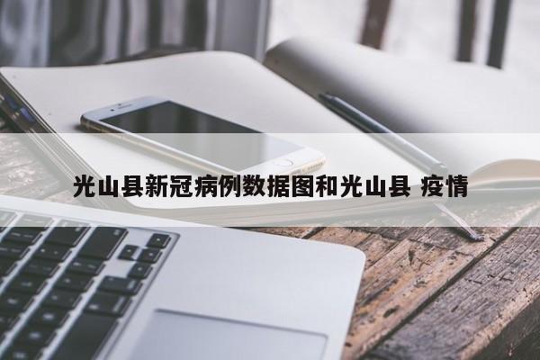光山县新冠病例数据图和光山县 疫情