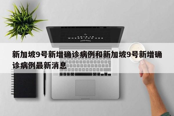 新加坡9号新增确诊病例和新加坡9号新增确诊病例最新消息
