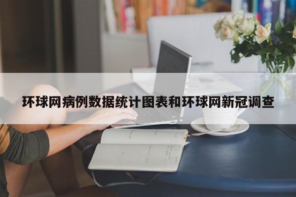 环球网病例数据统计图表和环球网新冠调查