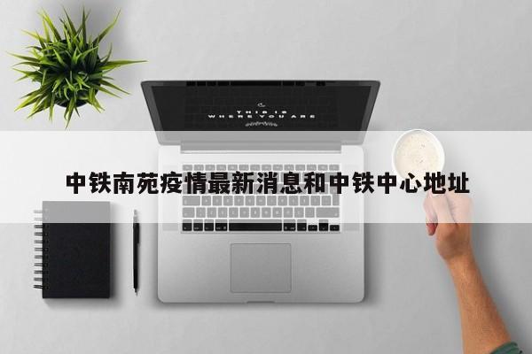 中铁南苑疫情最新消息和中铁中心地址