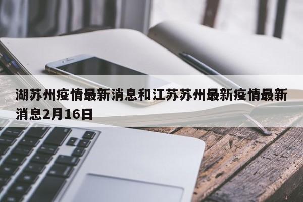 湖苏州疫情最新消息和江苏苏州最新疫情最新消息2月16日