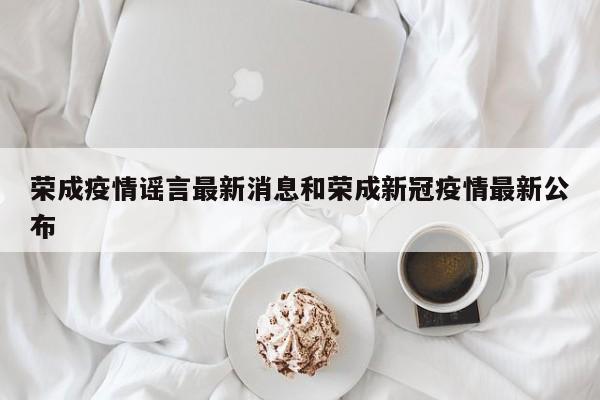 荣成疫情谣言最新消息和荣成新冠疫情最新公布