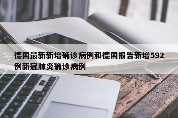 德国最新新增确诊病例和德国报告新增592例新冠肺炎确诊病例
