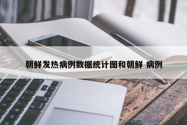 朝鲜发热病例数据统计图和朝鲜 病例
