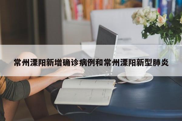常州溧阳新增确诊病例和常州溧阳新型肺炎