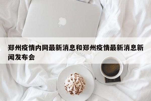 郑州疫情内网最新消息和郑州疫情最新消息新闻发布会