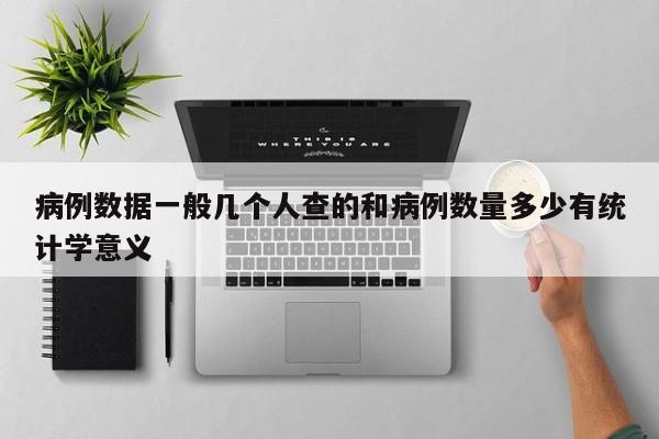 病例数据一般几个人查的和病例数量多少有统计学意义