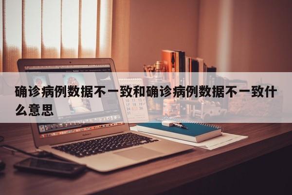确诊病例数据不一致和确诊病例数据不一致什么意思