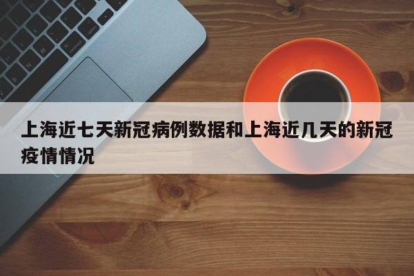 上海近七天新冠病例数据和上海近几天的新冠疫情情况