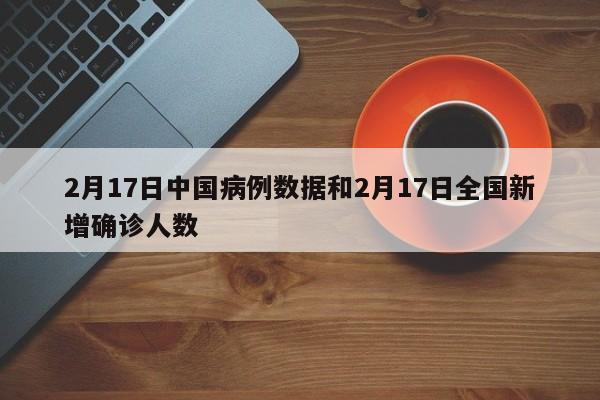 2月17日中国病例数据和2月17日全国新增确诊人数