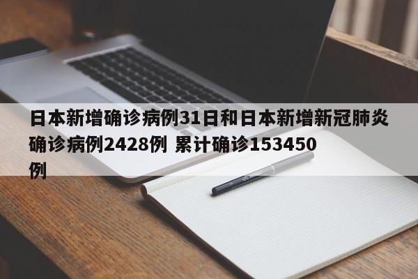 日本新增确诊病例31日和日本新增新冠肺炎确诊病例2428例 累计确诊153450例