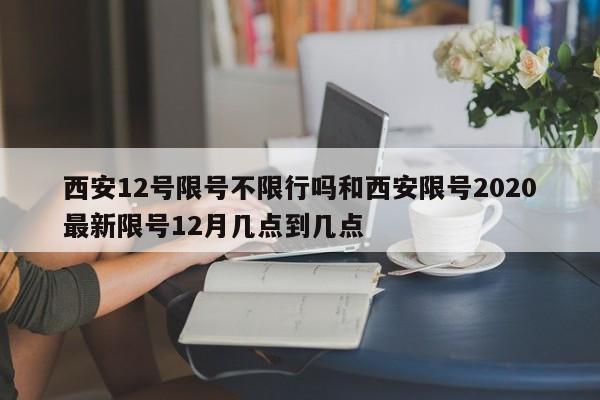 西安12号限号不限行吗和西安限号2020最新限号12月几点到几点