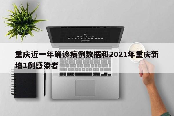 重庆近一年确诊病例数据和2021年重庆新增1例感染者
