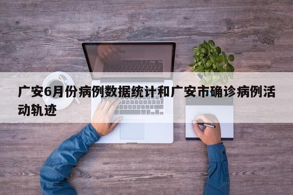 广安6月份病例数据统计和广安市确诊病例活动轨迹