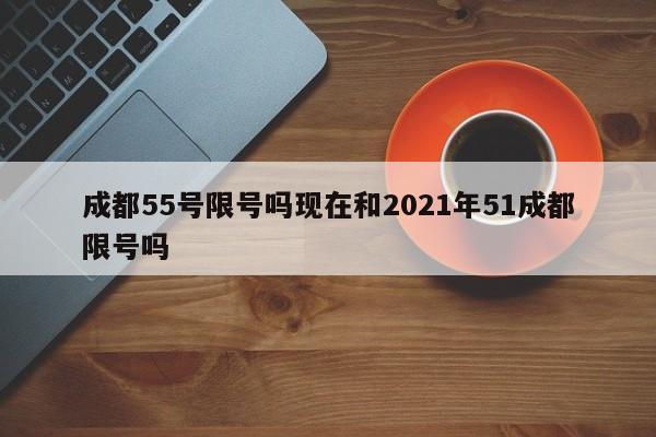 成都55号限号吗现在和2021年51成都限号吗