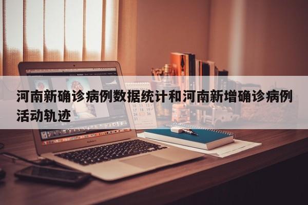 河南新确诊病例数据统计和河南新增确诊病例活动轨迹
