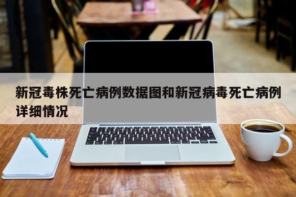 新冠毒株死亡病例数据图和新冠病毒死亡病例详细情况
