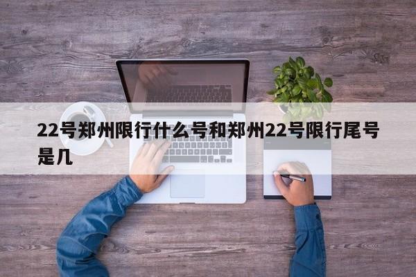 22号郑州限行什么号和郑州22号限行尾号是几