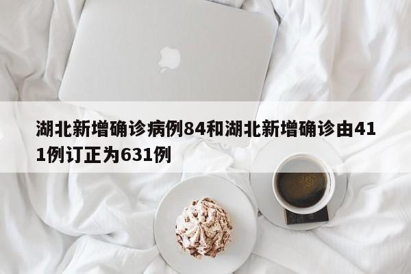 湖北新增确诊病例84和湖北新增确诊由411例订正为631例