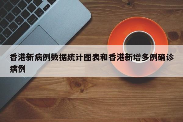 香港新病例数据统计图表和香港新增多例确诊病例
