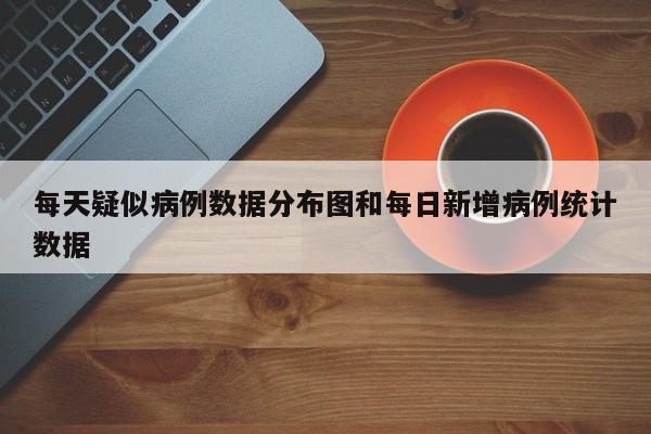 每天疑似病例数据分布图和每日新增病例统计数据