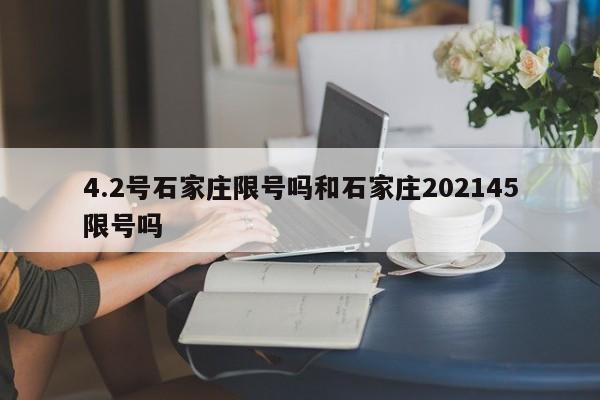 4.2号石家庄限号吗和石家庄202145限号吗