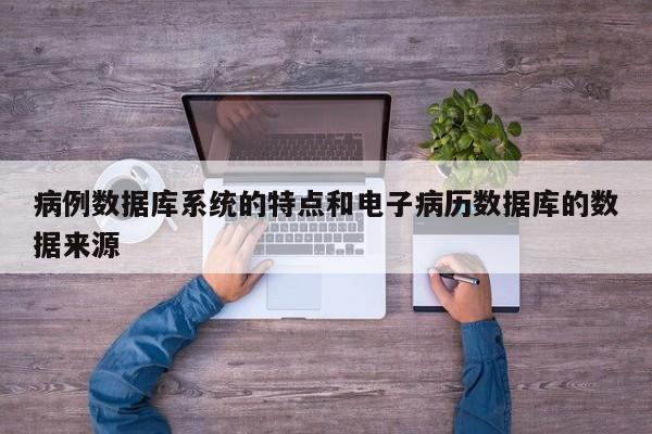 病例数据库系统的特点和电子病历数据库的数据来源