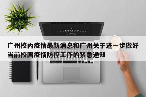 广州校内疫情最新消息和广州关于进一步做好当前校园疫情防控工作的紧急通知