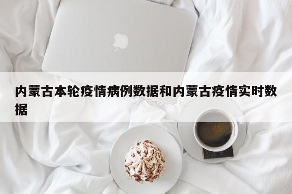 内蒙古本轮疫情病例数据和内蒙古疫情实时数据