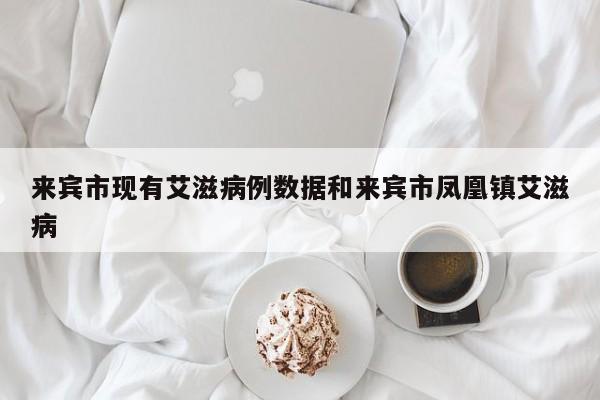 来宾市现有艾滋病例数据和来宾市凤凰镇艾滋病