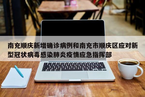 南充顺庆新增确诊病例和南充市顺庆区应对新型冠状病毒感染肺炎疫情应急指挥部