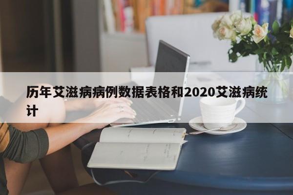 历年艾滋病病例数据表格和2020艾滋病统计