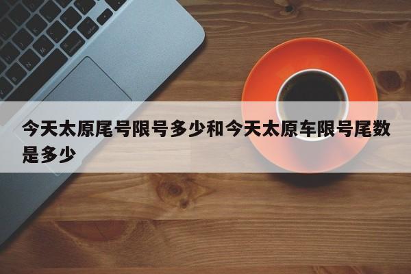 今天太原尾号限号多少和今天太原车限号尾数是多少