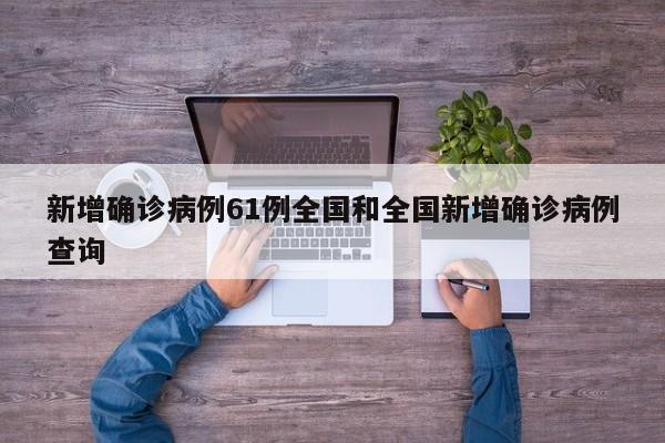 新增确诊病例61例全国和全国新增确诊病例查询