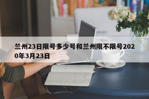兰州23日限号多少号和兰州限不限号2020年3月23日
