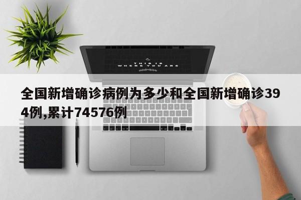 全国新增确诊病例为多少和全国新增确诊394例,累计74576例