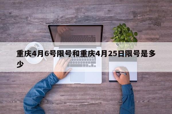 重庆4月6号限号和重庆4月25日限号是多少