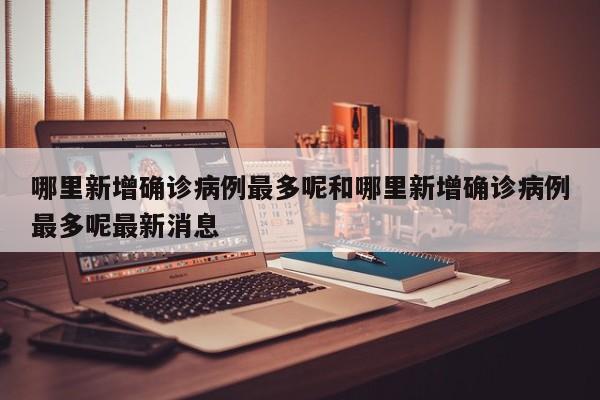 哪里新增确诊病例最多呢和哪里新增确诊病例最多呢最新消息