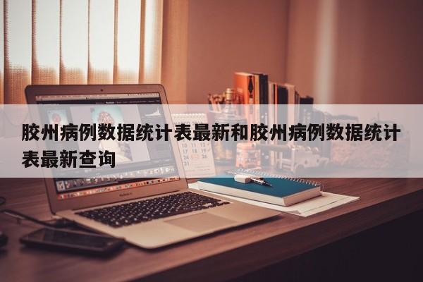 胶州病例数据统计表最新和胶州病例数据统计表最新查询