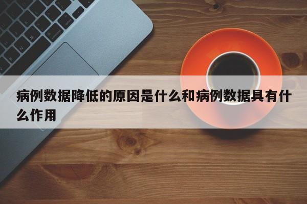 病例数据降低的原因是什么和病例数据具有什么作用