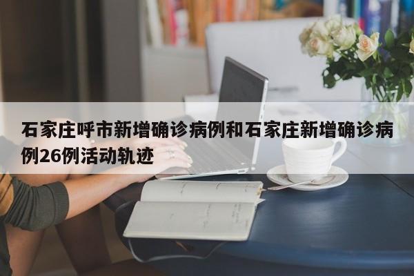 石家庄呼市新增确诊病例和石家庄新增确诊病例26例活动轨迹