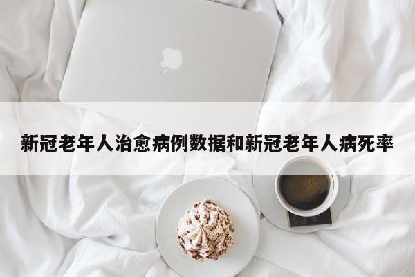 新冠老年人治愈病例数据和新冠老年人病死率