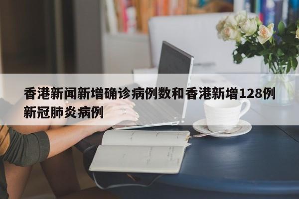 香港新闻新增确诊病例数和香港新增128例新冠肺炎病例