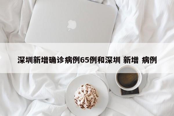 深圳新增确诊病例65例和深圳 新增 病例